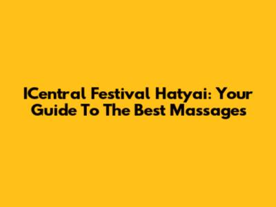 ICentral Festival Hatyai: Your Guide To The Best Massages