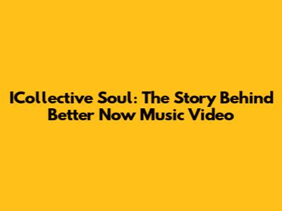ICollective Soul: The Story Behind "Better Now" Music Video