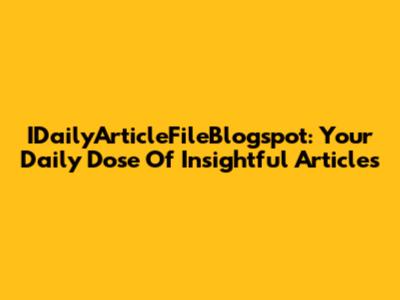 IDailyArticleFileBlogspot: Your Daily Dose Of Insightful Articles