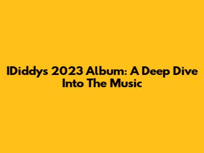 IDiddy's 2023 Album: A Deep Dive Into The Music