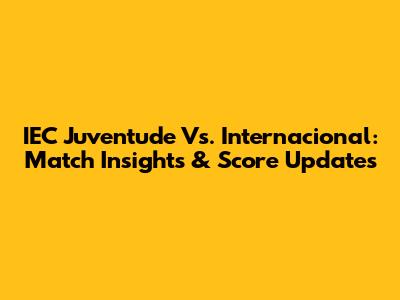IEC Juventude Vs. Internacional: Match Insights & Score Updates