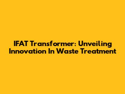 IFAT Transformer: Unveiling Innovation In Waste Treatment