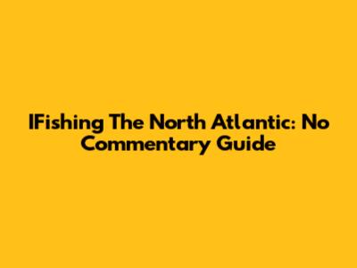 IFishing The North Atlantic: No Commentary Guide