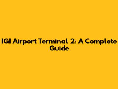 IGI Airport Terminal 2: A Complete Guide
