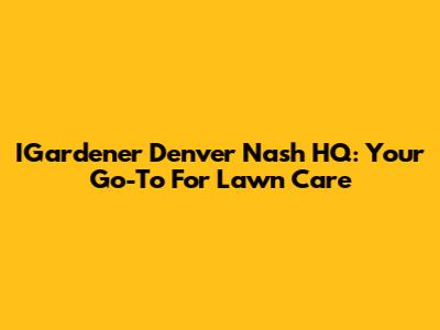 IGardener Denver Nash HQ: Your Go-To For Lawn Care