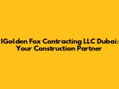 IGolden Fox Contracting LLC Dubai: Your Construction Partner