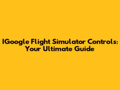 IGoogle Flight Simulator Controls: Your Ultimate Guide