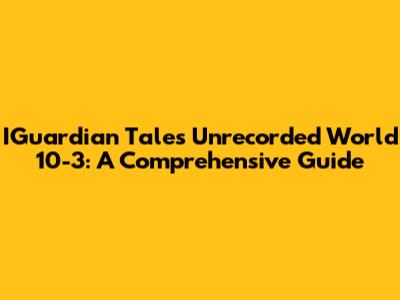 IGuardian Tales Unrecorded World 10-3: A Comprehensive Guide
