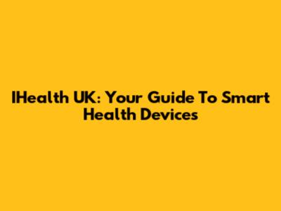 IHealth UK: Your Guide To Smart Health Devices