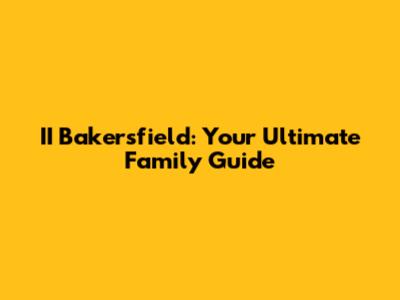 II Bakersfield: Your Ultimate Family Guide