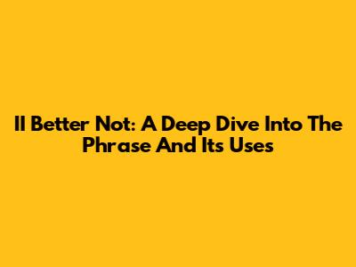 II Better Not: A Deep Dive Into The Phrase And Its Uses