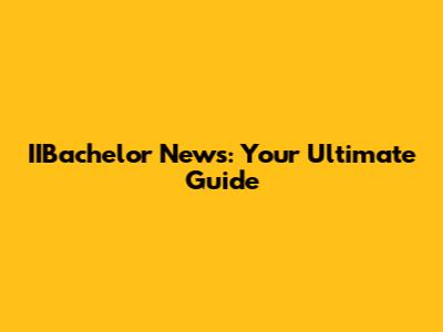 IIBachelor News: Your Ultimate Guide