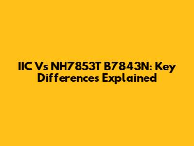 IIC Vs NH7853T B7843N: Key Differences Explained