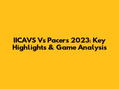 IICAVS Vs Pacers 2023: Key Highlights & Game Analysis