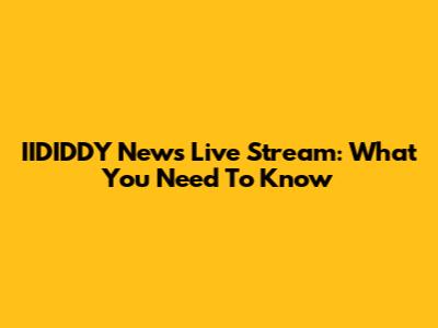 IIDIDDY News Live Stream: What You Need To Know