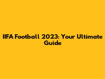 IIFA Football 2023: Your Ultimate Guide