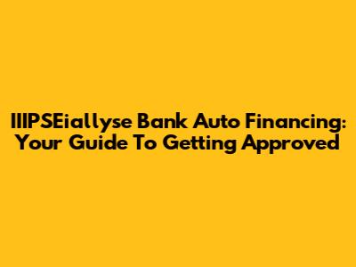 IIIPSEiallyse Bank Auto Financing: Your Guide To Getting Approved
