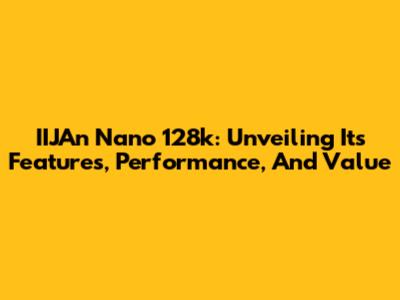 IIJAn Nano 128k: Unveiling Its Features, Performance, And Value