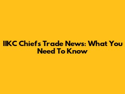 IIKC Chiefs Trade News: What You Need To Know