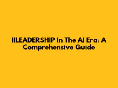 IILEADERSHIP In The AI Era: A Comprehensive Guide