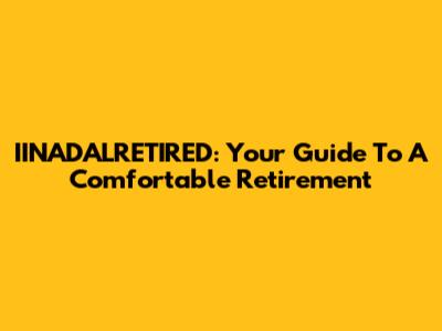 IINADALRETIRED: Your Guide To A Comfortable Retirement