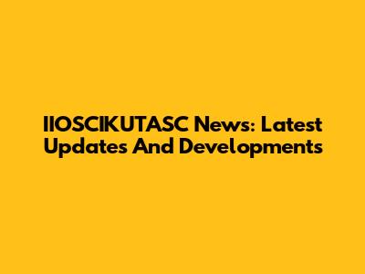 IIOSCIKUTASC News: Latest Updates And Developments