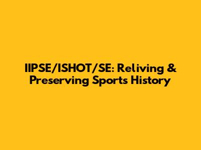 IIPSE/ISHOT/SE: Reliving & Preserving Sports History