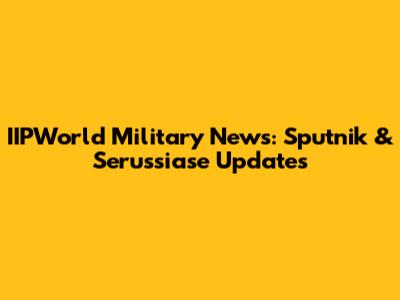 IIPWorld Military News: Sputnik & Serussiase Updates
