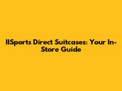 IISports Direct Suitcases: Your In-Store Guide