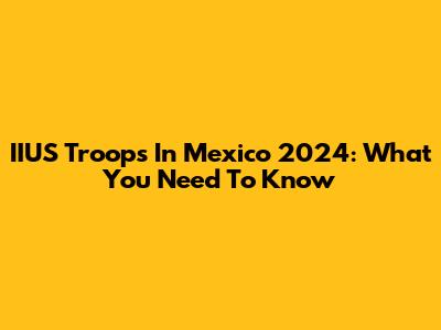 IIUS Troops In Mexico 2024: What You Need To Know