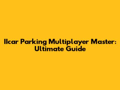 IIcar Parking Multiplayer Master: Ultimate Guide