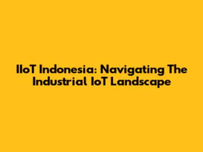 IIoT Indonesia: Navigating The Industrial IoT Landscape