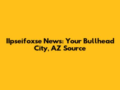 IIpseifoxse News: Your Bullhead City, AZ Source