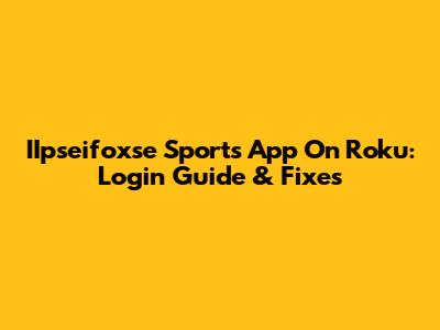 IIpseifoxse Sports App On Roku: Login Guide & Fixes