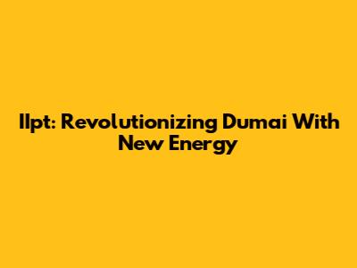 IIpt: Revolutionizing Dumai With New Energy