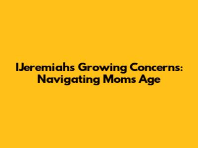 IJeremiah's Growing Concerns: Navigating Mom's Age