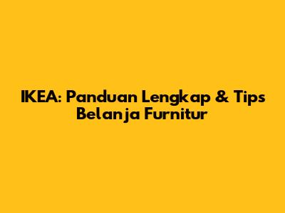 IKEA: Panduan Lengkap & Tips Belanja Furnitur