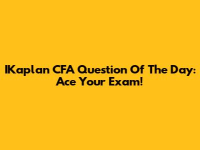 IKaplan CFA Question Of The Day: Ace Your Exam!