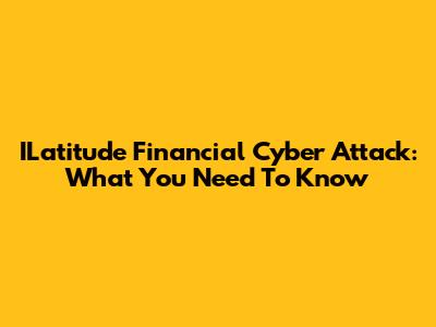 ILatitude Financial Cyber Attack: What You Need To Know