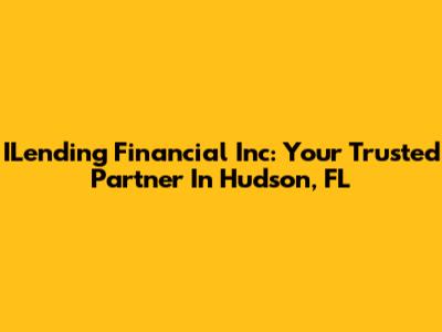 ILending Financial Inc: Your Trusted Partner In Hudson, FL