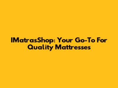 IMatrasShop: Your Go-To For Quality Mattresses