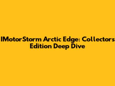 IMotorStorm Arctic Edge: Collector's Edition Deep Dive