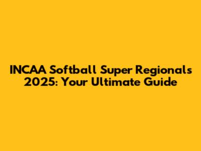 INCAA Softball Super Regionals 2025: Your Ultimate Guide
