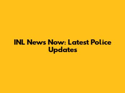 INL News Now: Latest Police Updates