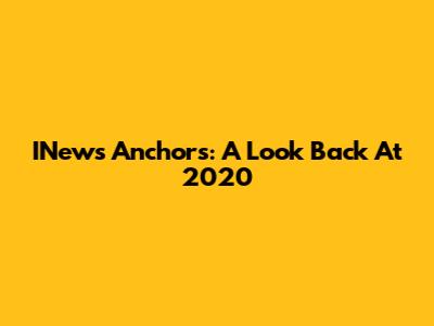 INews Anchors: A Look Back At 2020
