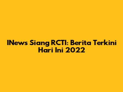 INews Siang RCTI: Berita Terkini Hari Ini 2022