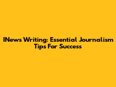 INews Writing: Essential Journalism Tips For Success