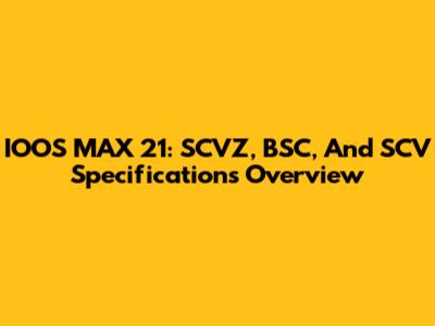 IOOS MAX 21: SCVZ, BSC, And SCV Specifications Overview