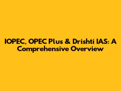 IOPEC, OPEC Plus & Drishti IAS: A Comprehensive Overview