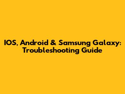 IOS, Android & Samsung Galaxy: Troubleshooting Guide